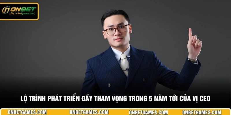 Lộ trình phát triển đầy tham vọng trong 5 năm tới của vị CEO